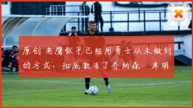 原创 老鹰似乎已经用勇士从未做到的方式,彻底激活了乔纳森・库明加