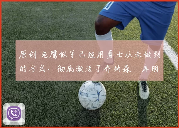 原创 老鹰似乎已经用勇士从未做到的方式，彻底激活了乔纳森・库明加