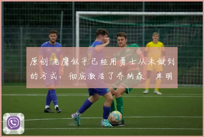 原创 老鹰似乎已经用勇士从未做到的方式,彻底激活了乔纳森・库明加