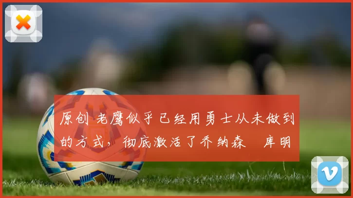 原创 老鹰似乎已经用勇士从未做到的方式,彻底激活了乔纳森・库明加