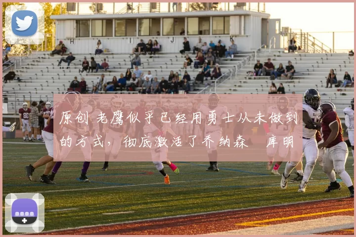 原创 老鹰似乎已经用勇士从未做到的方式,彻底激活了乔纳森・库明加