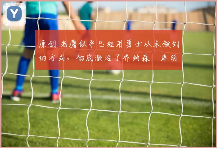 原创 老鹰似乎已经用勇士从未做到的方式,彻底激活了乔纳森・库明加