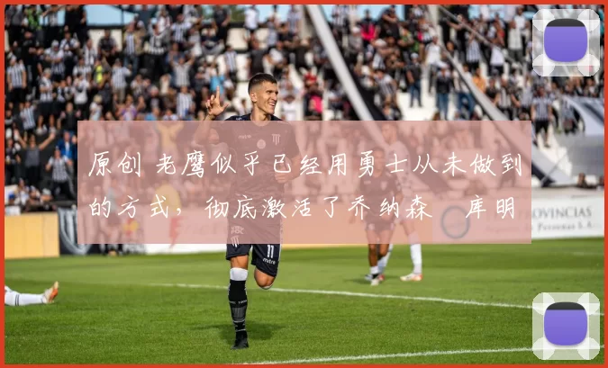 原创 老鹰似乎已经用勇士从未做到的方式,彻底激活了乔纳森・库明加