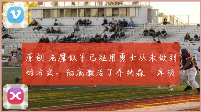 原创 老鹰似乎已经用勇士从未做到的方式，彻底激活了乔纳森・库明加