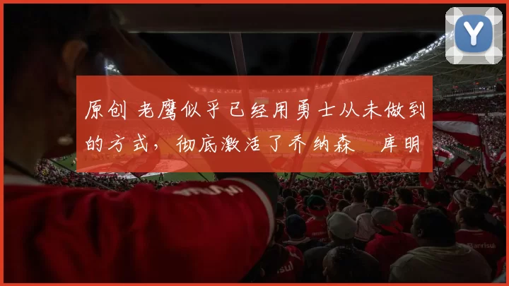 原创 老鹰似乎已经用勇士从未做到的方式，彻底激活了乔纳森・库明加