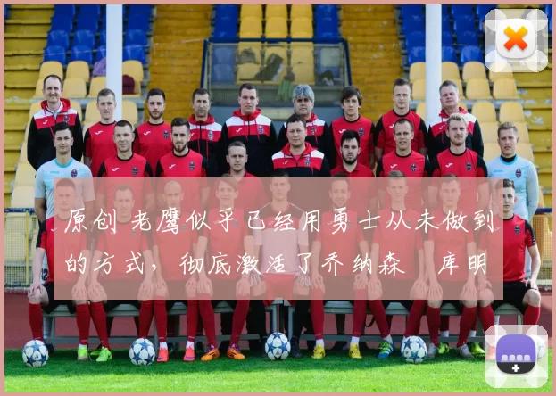 原创 老鹰似乎已经用勇士从未做到的方式,彻底激活了乔纳森・库明加