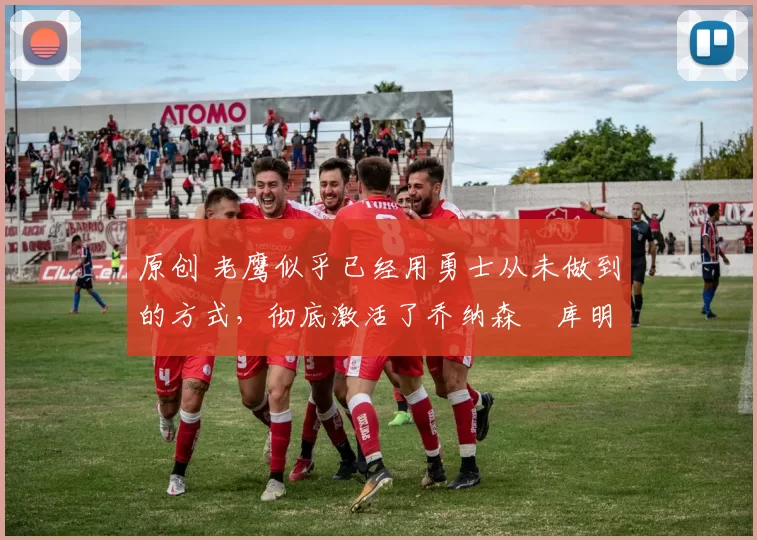 原创 老鹰似乎已经用勇士从未做到的方式，彻底激活了乔纳森・库明加