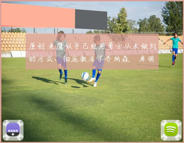 原创 老鹰似乎已经用勇士从未做到的方式,彻底激活了乔纳森・库明加