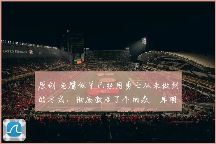 原创 老鹰似乎已经用勇士从未做到的方式,彻底激活了乔纳森・库明加