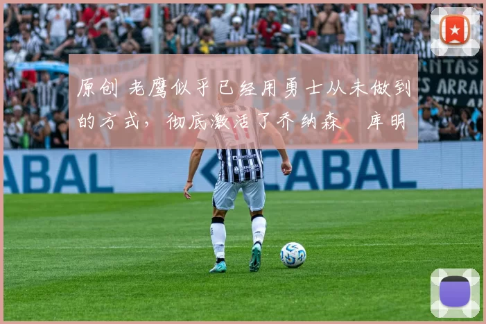 原创 老鹰似乎已经用勇士从未做到的方式，彻底激活了乔纳森・库明加