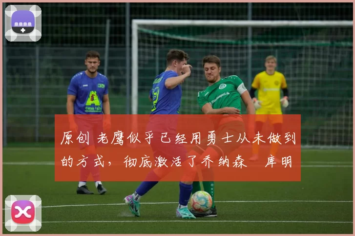 原创 老鹰似乎已经用勇士从未做到的方式,彻底激活了乔纳森・库明加