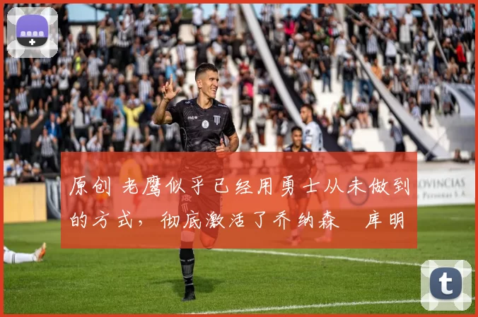 原创 老鹰似乎已经用勇士从未做到的方式,彻底激活了乔纳森・库明加