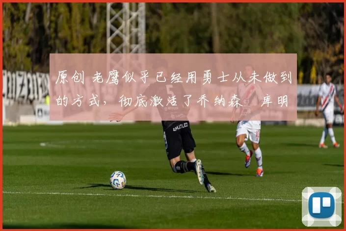 原创 老鹰似乎已经用勇士从未做到的方式,彻底激活了乔纳森・库明加