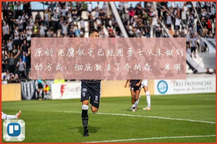 原创 老鹰似乎已经用勇士从未做到的方式,彻底激活了乔纳森・库明加