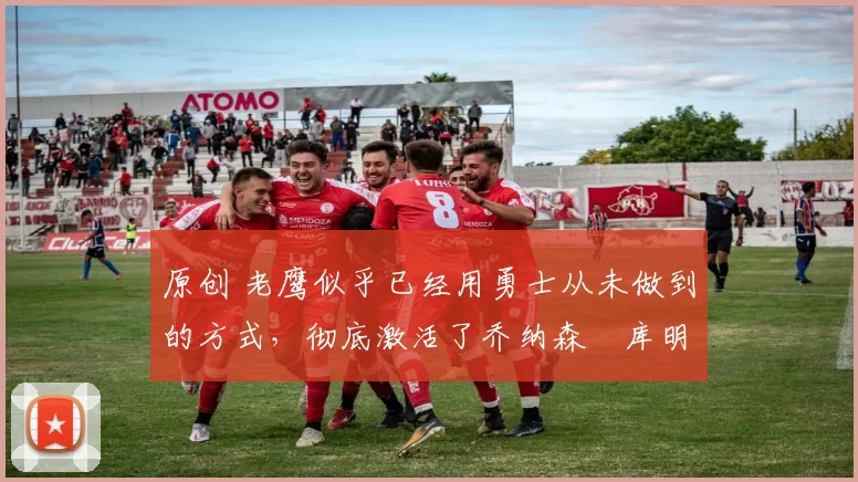 原创 老鹰似乎已经用勇士从未做到的方式，彻底激活了乔纳森・库明加