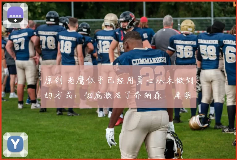 原创 老鹰似乎已经用勇士从未做到的方式，彻底激活了乔纳森・库明加