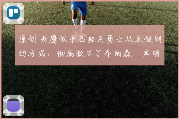 原创 老鹰似乎已经用勇士从未做到的方式，彻底激活了乔纳森・库明加