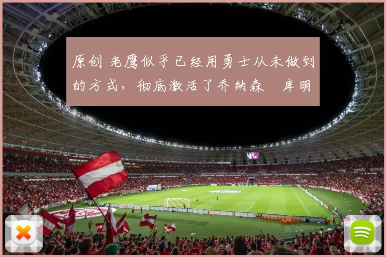 原创 老鹰似乎已经用勇士从未做到的方式,彻底激活了乔纳森・库明加