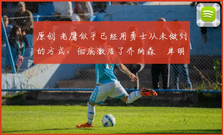 原创 老鹰似乎已经用勇士从未做到的方式,彻底激活了乔纳森・库明加