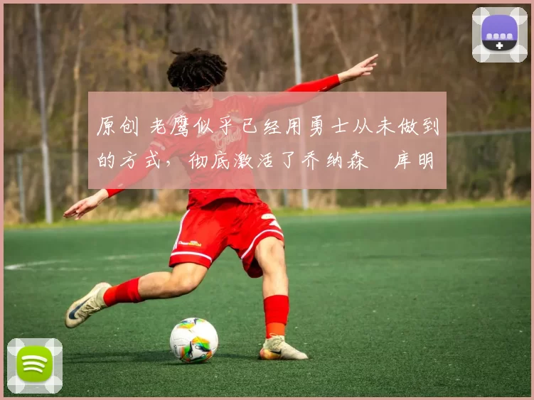 原创 老鹰似乎已经用勇士从未做到的方式,彻底激活了乔纳森・库明加