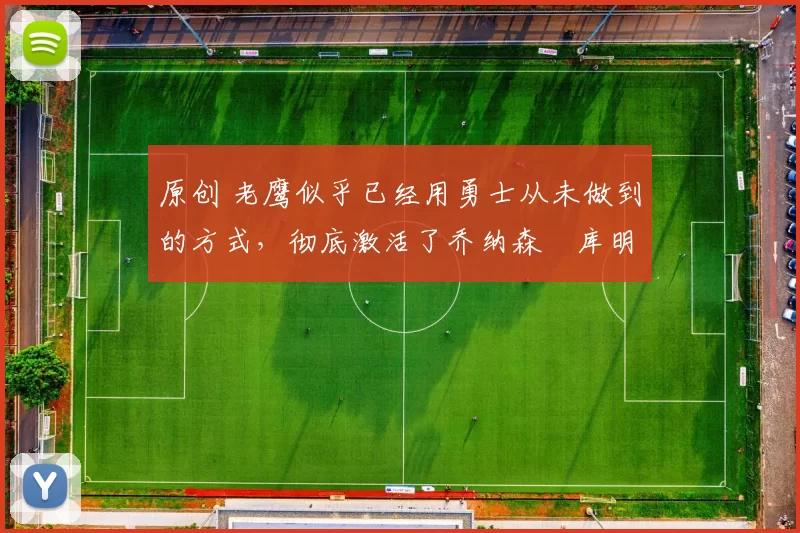 原创 老鹰似乎已经用勇士从未做到的方式,彻底激活了乔纳森・库明加