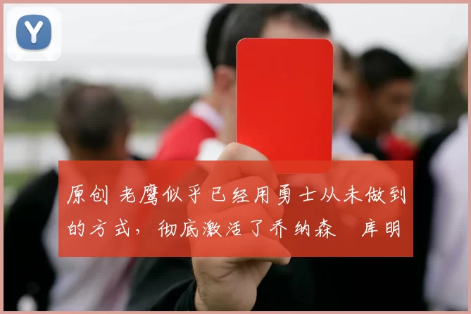 原创 老鹰似乎已经用勇士从未做到的方式,彻底激活了乔纳森・库明加