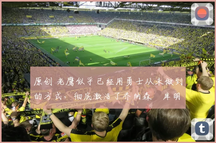 原创 老鹰似乎已经用勇士从未做到的方式，彻底激活了乔纳森・库明加