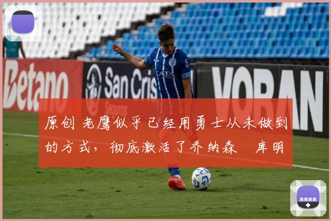 原创 老鹰似乎已经用勇士从未做到的方式,彻底激活了乔纳森・库明加