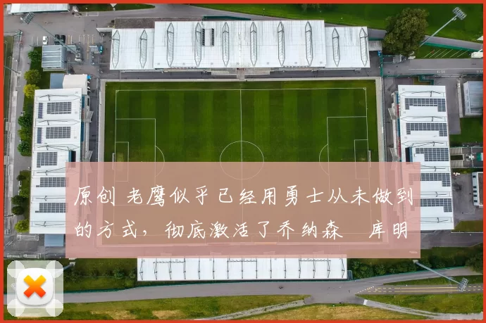 原创 老鹰似乎已经用勇士从未做到的方式,彻底激活了乔纳森・库明加