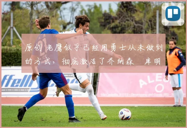 原创 老鹰似乎已经用勇士从未做到的方式，彻底激活了乔纳森・库明加