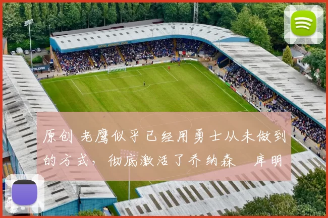 原创 老鹰似乎已经用勇士从未做到的方式,彻底激活了乔纳森・库明加