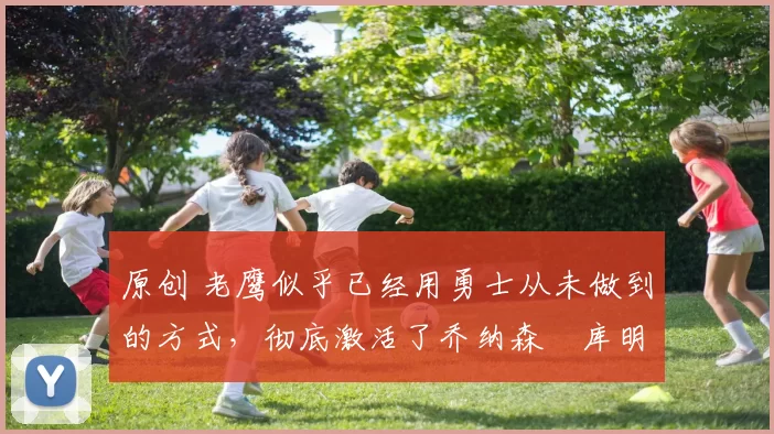 原创 老鹰似乎已经用勇士从未做到的方式，彻底激活了乔纳森・库明加