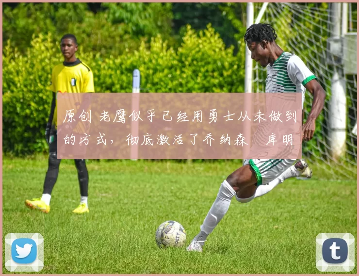 原创 老鹰似乎已经用勇士从未做到的方式,彻底激活了乔纳森・库明加
