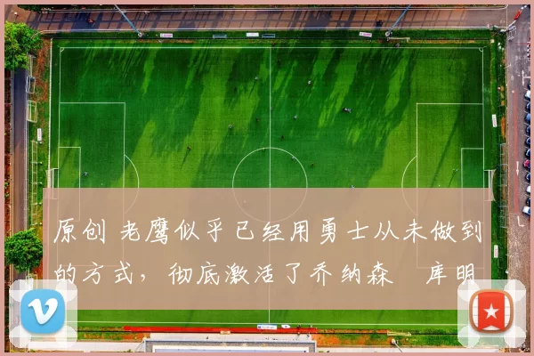 原创 老鹰似乎已经用勇士从未做到的方式,彻底激活了乔纳森・库明加