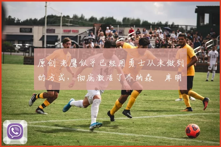 原创 老鹰似乎已经用勇士从未做到的方式，彻底激活了乔纳森・库明加