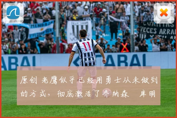 原创 老鹰似乎已经用勇士从未做到的方式，彻底激活了乔纳森・库明加