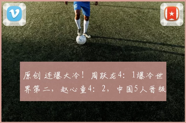 原创 连爆大冷！周跃龙4：1爆冷世界第二，赵心童4：2，中国5人晋级16强