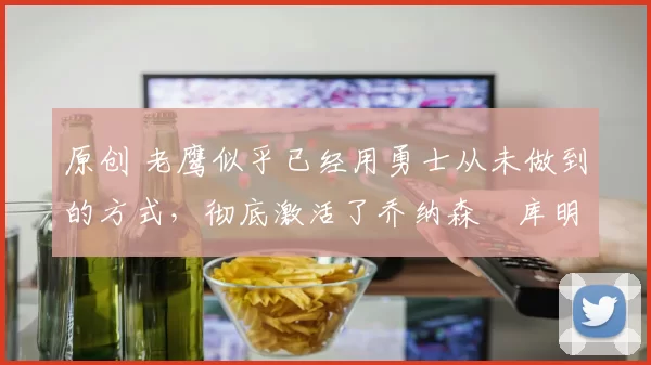 原创 老鹰似乎已经用勇士从未做到的方式，彻底激活了乔纳森・库明加