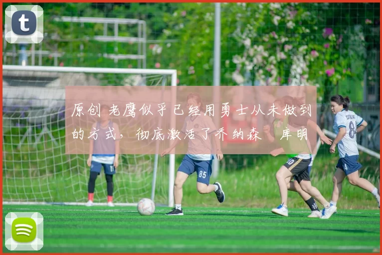 原创 老鹰似乎已经用勇士从未做到的方式,彻底激活了乔纳森・库明加