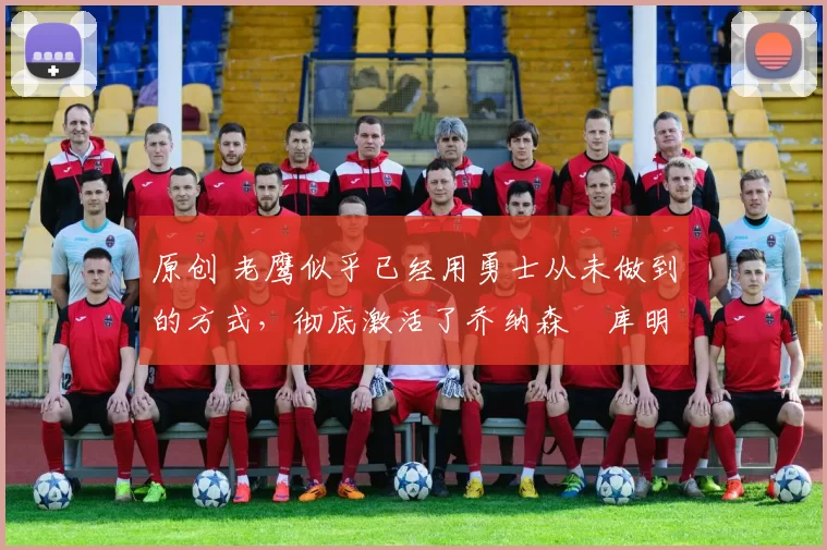 原创 老鹰似乎已经用勇士从未做到的方式，彻底激活了乔纳森・库明加