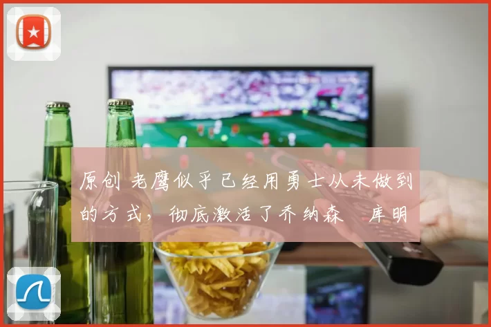 原创 老鹰似乎已经用勇士从未做到的方式,彻底激活了乔纳森・库明加