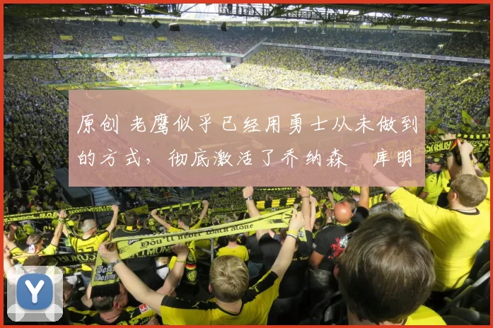 原创 老鹰似乎已经用勇士从未做到的方式，彻底激活了乔纳森・库明加