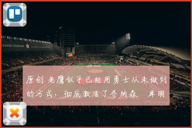 原创 老鹰似乎已经用勇士从未做到的方式,彻底激活了乔纳森・库明加