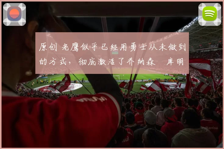 原创 老鹰似乎已经用勇士从未做到的方式,彻底激活了乔纳森・库明加