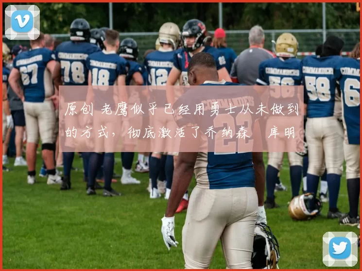 原创 老鹰似乎已经用勇士从未做到的方式,彻底激活了乔纳森・库明加