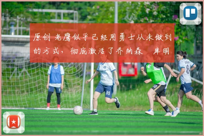 原创 老鹰似乎已经用勇士从未做到的方式,彻底激活了乔纳森・库明加