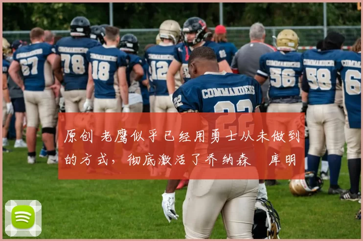 原创 老鹰似乎已经用勇士从未做到的方式，彻底激活了乔纳森・库明加