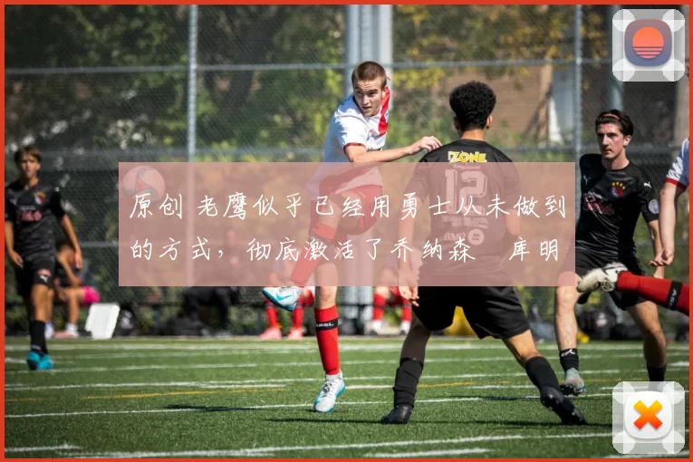 原创 老鹰似乎已经用勇士从未做到的方式,彻底激活了乔纳森・库明加