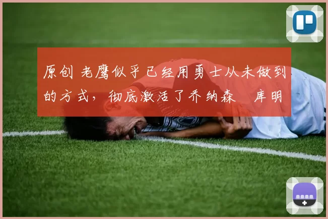 原创 老鹰似乎已经用勇士从未做到的方式，彻底激活了乔纳森・库明加