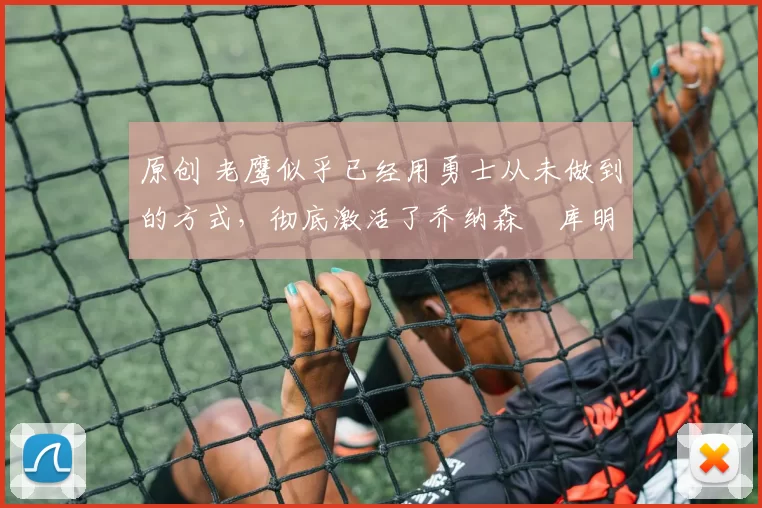 原创 老鹰似乎已经用勇士从未做到的方式，彻底激活了乔纳森・库明加